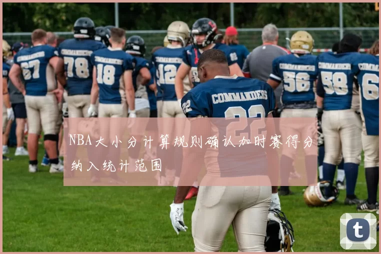 NBA大小分计算规则确认加时赛得分纳入统计范围
