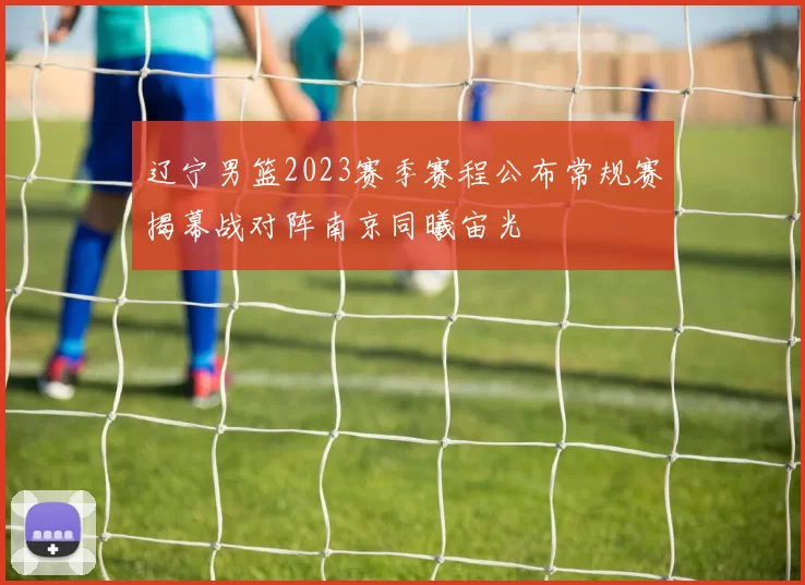 辽宁男篮2023赛季赛程公布常规赛揭幕战对阵南京同曦宙光