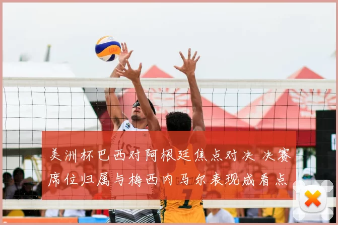 美洲杯巴西对阿根廷焦点对决 决赛席位归属与梅西内马尔表现成看点