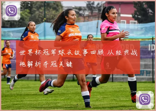 世界杯冠军球衣故事回顾 从经典战袍解析夺冠关键