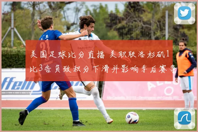 美国足球比分直播 美职联洛杉矶1比3告负致积分下滑并影响季后赛争夺