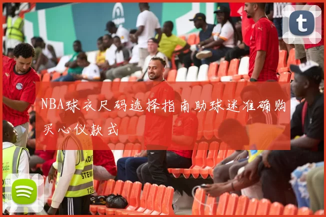 NBA球衣尺码选择指南助球迷准确购买心仪款式