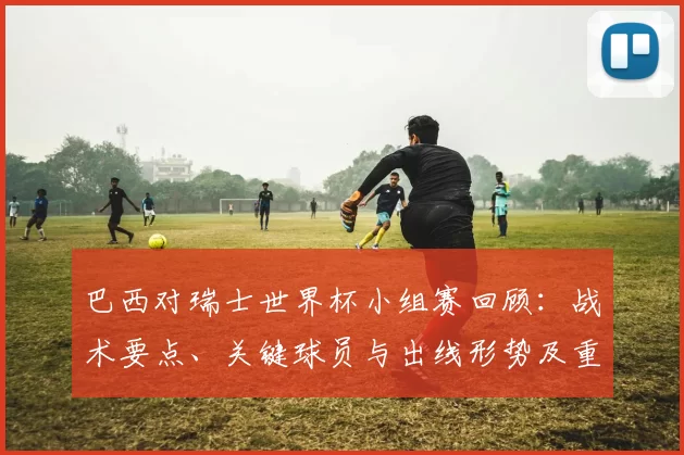 巴西对瑞士世界杯小组赛回顾：战术要点、关键球员与出线形势及重要时刻分析