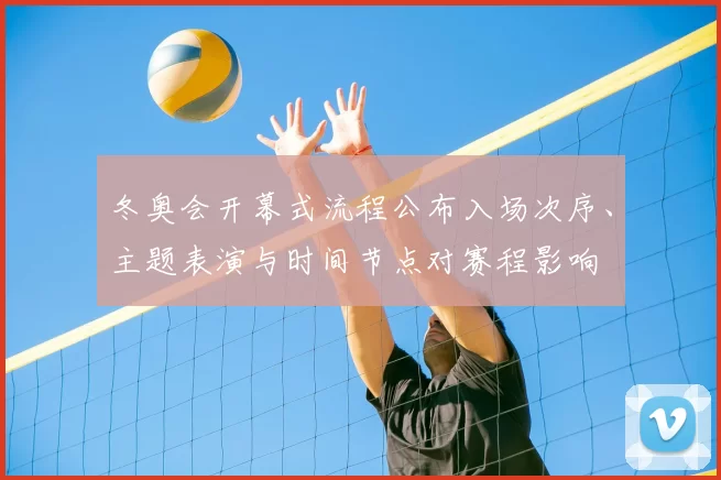 冬奥会开幕式流程公布入场次序、主题表演与时间节点对赛程影响