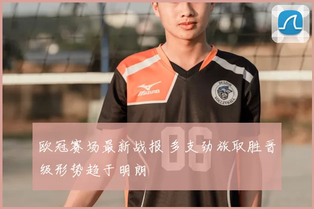 欧冠赛场最新战报 多支劲旅取胜晋级形势趋于明朗