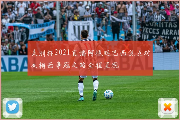 美洲杯2021直播阿根廷巴西焦点对决梅西争冠之路全程呈现