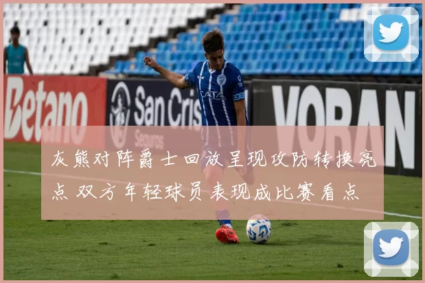 灰熊对阵爵士回放呈现攻防转换亮点 双方年轻球员表现成比赛看点