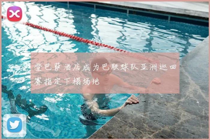 登巴萨酒店成为巴联球队亚洲巡回赛指定下榻场地
