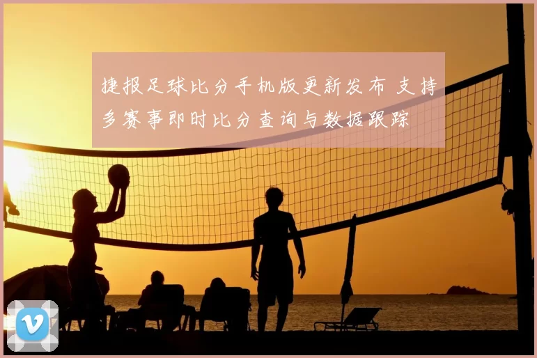 捷报足球比分手机版更新发布 支持多赛事即时比分查询与数据跟踪