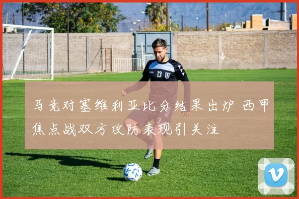 马竞对塞维利亚比分结果出炉 西甲焦点战双方攻防表现引关注