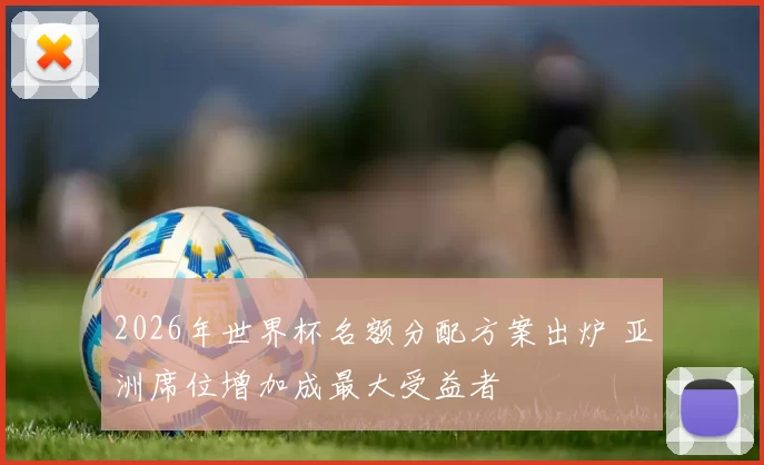 2026年世界杯名额分配方案出炉 亚洲席位增加成最大受益者