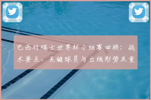 巴西对瑞士世界杯小组赛回顾：战术要点、关键球员与出线形势及重要时刻分析
