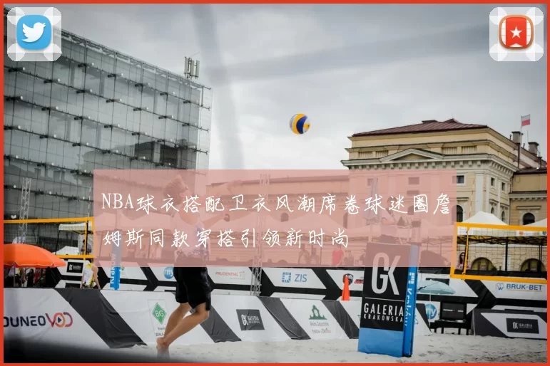 NBA球衣搭配卫衣风潮席卷球迷圈詹姆斯同款穿搭引领新时尚