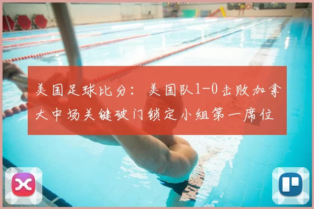 美国足球比分：美国队1-0击败加拿大中场关键破门锁定小组第一席位