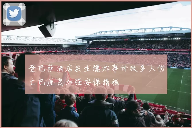 登巴萨酒店发生爆炸事件致多人伤亡巴厘岛加强安保措施