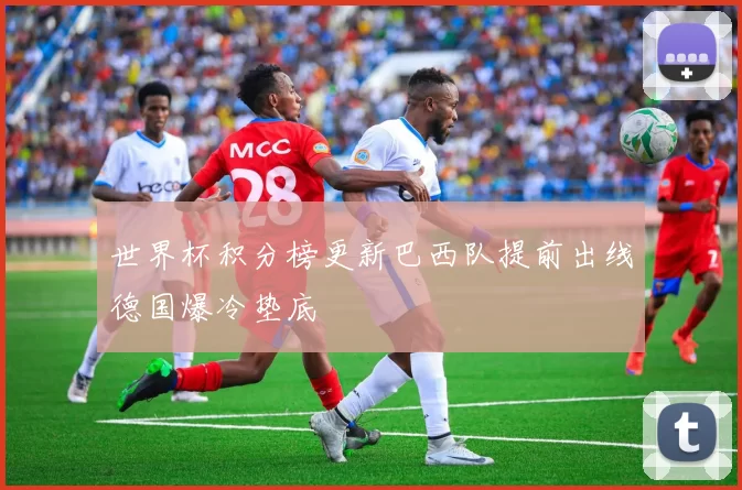 世界杯积分榜更新巴西队提前出线德国爆冷垫底