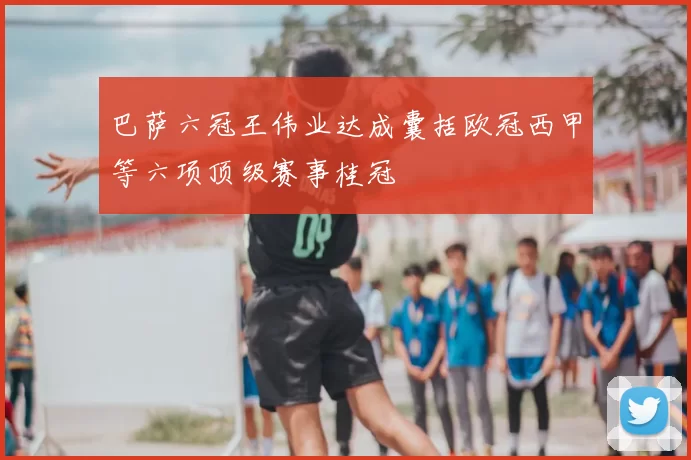 巴萨六冠王伟业达成囊括欧冠西甲等六项顶级赛事桂冠