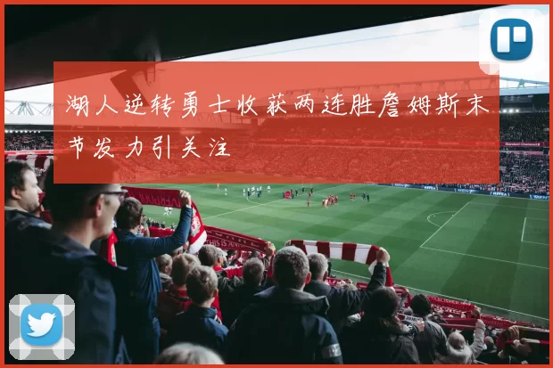 湖人逆转勇士收获两连胜詹姆斯末节发力引关注