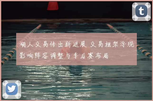 湖人交易传出新进展 交易框架浮现影响阵容调整与季后赛布局