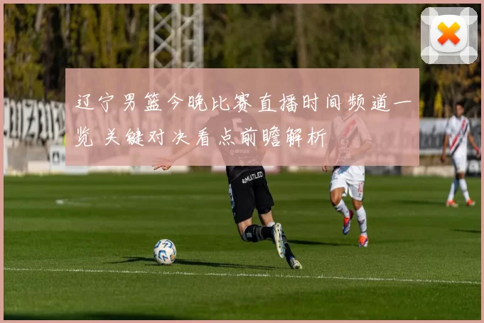 辽宁男篮今晚比赛直播时间频道一览 关键对决看点前瞻解析