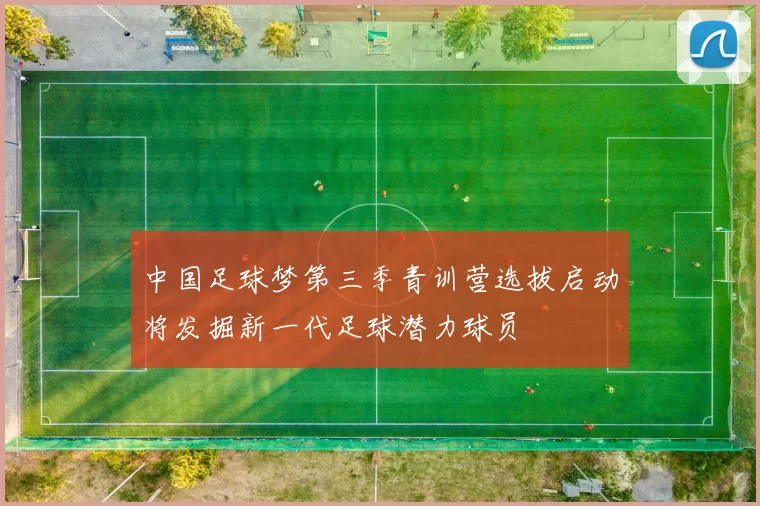 中国足球梦第三季青训营选拔启动将发掘新一代足球潜力球员