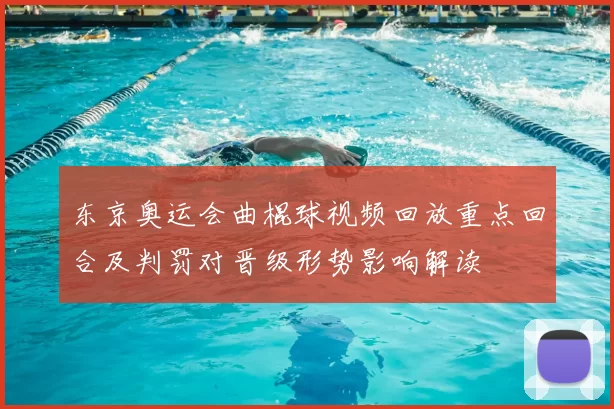 东京奥运会曲棍球视频回放重点回合及判罚对晋级形势影响解读