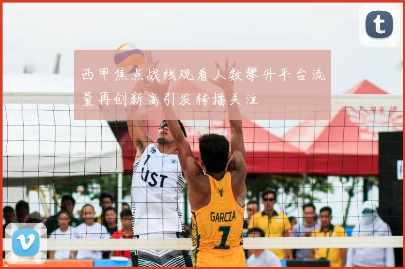 西甲焦点战线观看人数攀升平台流量再创新高引发转播关注