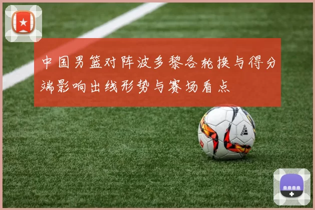 中国男篮对阵波多黎各轮换与得分端影响出线形势与赛场看点