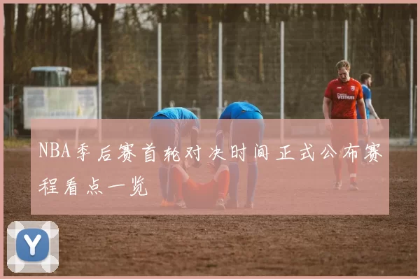 NBA季后赛首轮对决时间正式公布赛程看点一览
