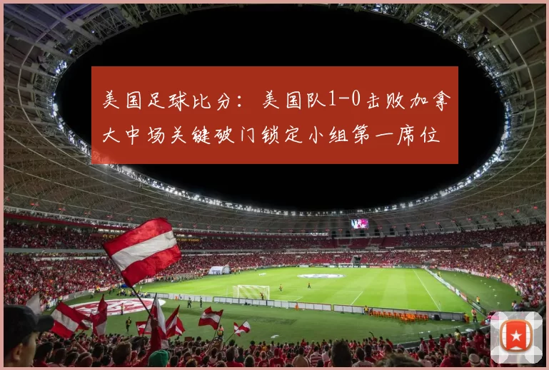 美国足球比分：美国队1-0击败加拿大中场关键破门锁定小组第一席位