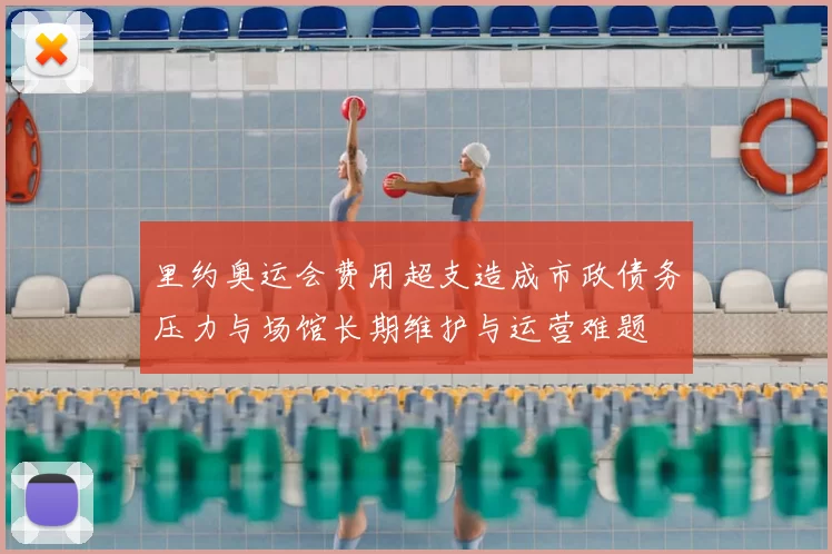 里约奥运会费用超支造成市政债务压力与场馆长期维护与运营难题