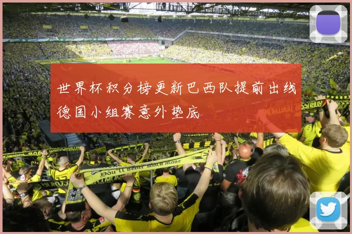 世界杯积分榜更新巴西队提前出线德国小组赛意外垫底