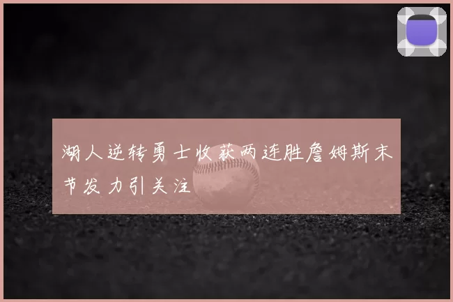 湖人逆转勇士收获两连胜詹姆斯末节发力引关注