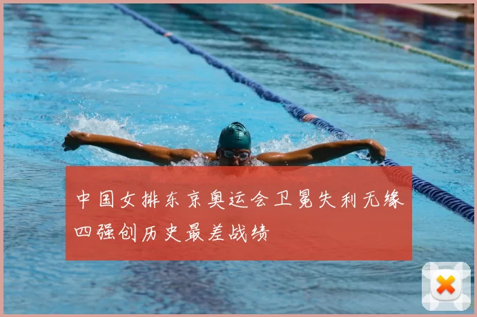 中国女排东京奥运会卫冕失利无缘四强创历史最差战绩