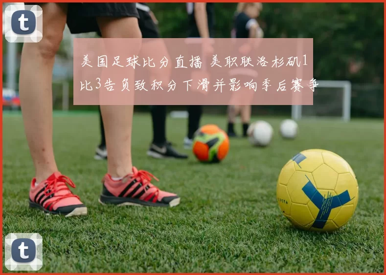 美国足球比分直播 美职联洛杉矶1比3告负致积分下滑并影响季后赛争夺