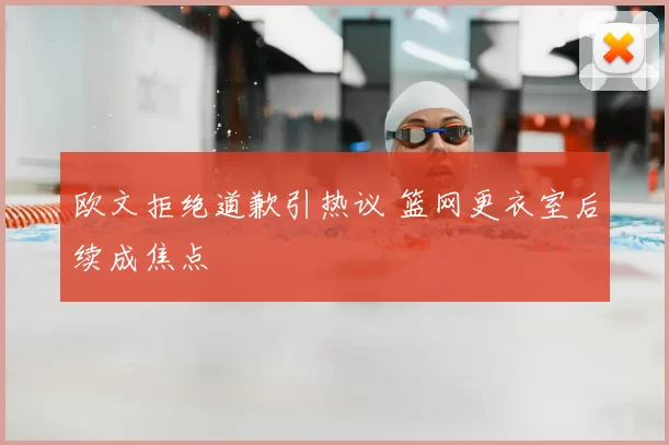 欧文拒绝道歉引热议 篮网更衣室后续成焦点