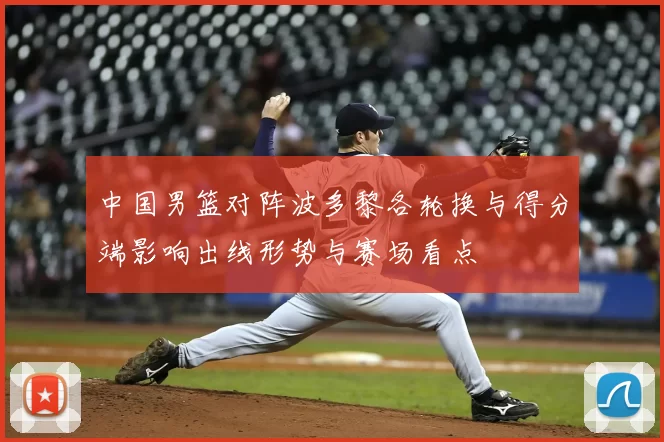 中国男篮对阵波多黎各轮换与得分端影响出线形势与赛场看点