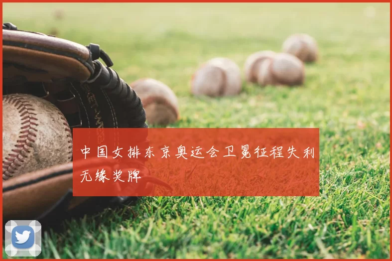 中国女排东京奥运会卫冕征程失利无缘奖牌