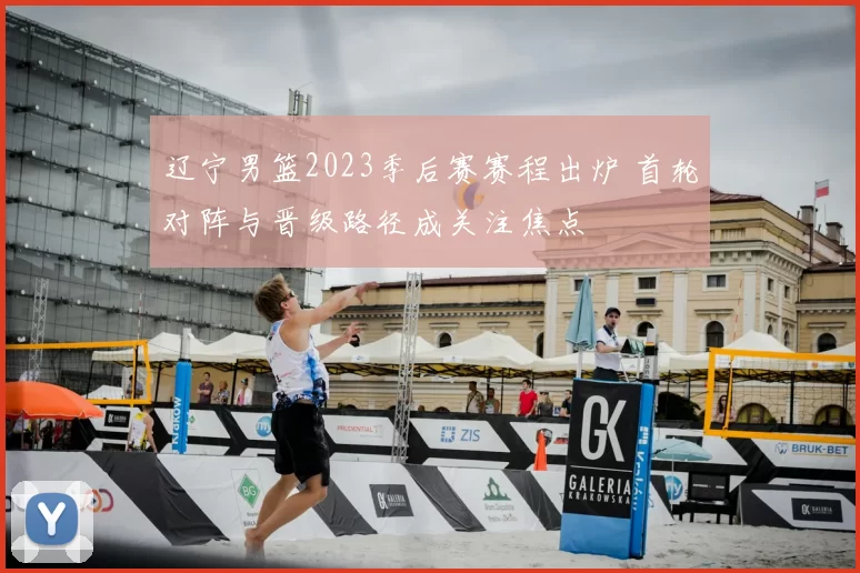 辽宁男篮2023季后赛赛程出炉 首轮对阵与晋级路径成关注焦点