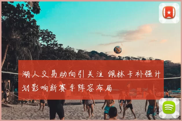 湖人交易动向引关注 佩林卡补强计划影响新赛季阵容布局