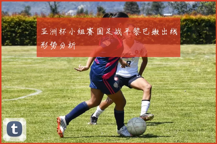 亚洲杯小组赛国足战平黎巴嫩出线形势分析