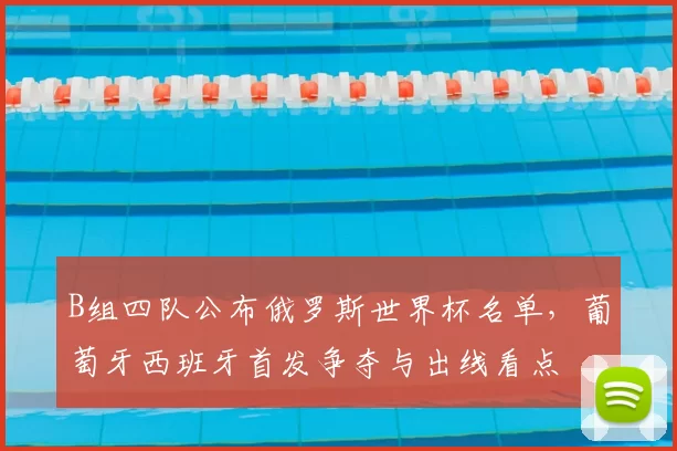 B组四队公布俄罗斯世界杯名单，葡萄牙西班牙首发争夺与出线看点