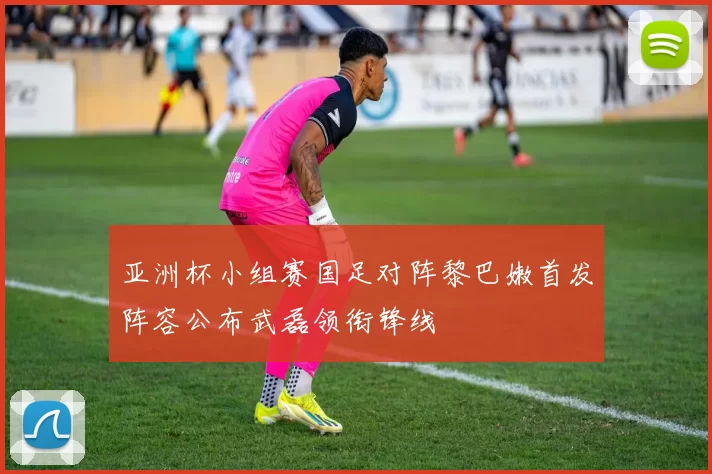 亚洲杯小组赛国足对阵黎巴嫩首发阵容公布武磊领衔锋线