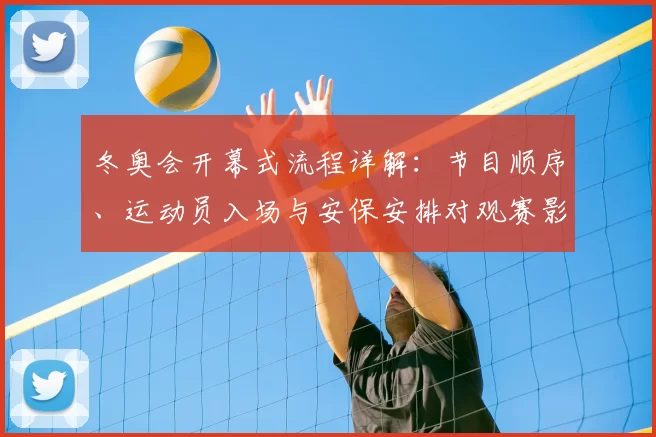 冬奥会开幕式流程详解：节目顺序、运动员入场与安保安排对观赛影响