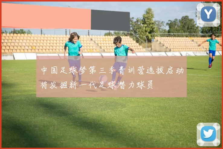 中国足球梦第三季青训营选拔启动将发掘新一代足球潜力球员