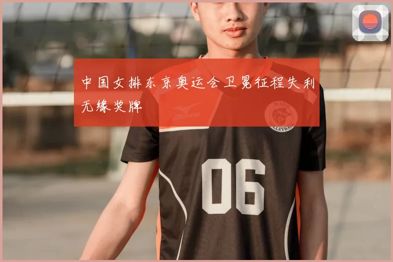 中国女排东京奥运会卫冕征程失利无缘奖牌
