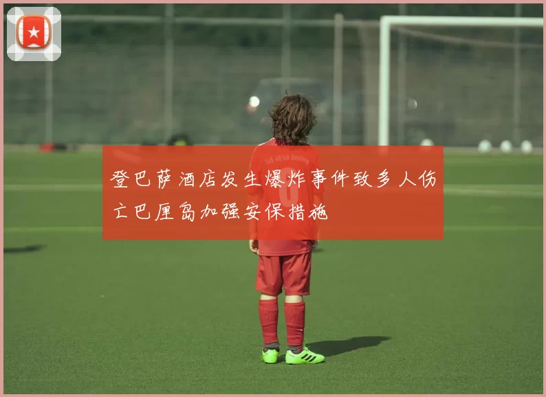 登巴萨酒店发生爆炸事件致多人伤亡巴厘岛加强安保措施