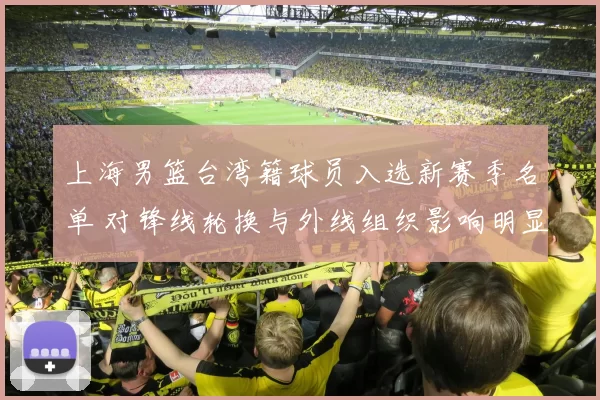 上海男篮台湾籍球员入选新赛季名单 对锋线轮换与外线组织影响明显