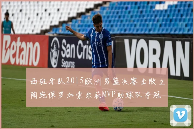 西班牙队2015欧洲男篮决赛击败立陶宛保罗加索尔获MVP助球队夺冠