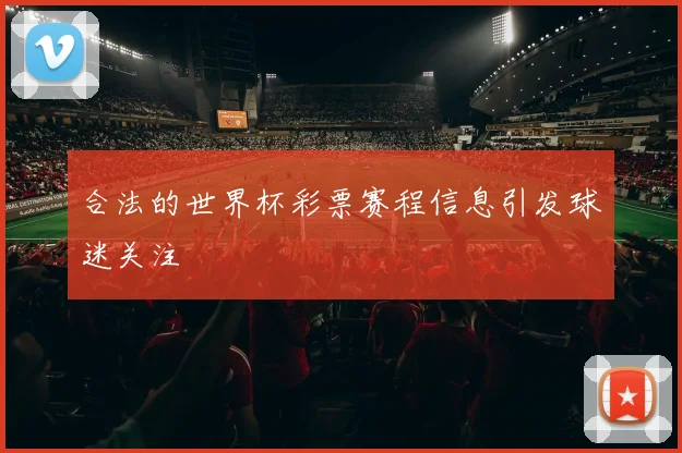 合法的世界杯彩票赛程信息引发球迷关注